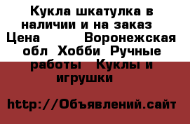 Кукла-шкатулка в наличии и на заказ › Цена ­ 600 - Воронежская обл. Хобби. Ручные работы » Куклы и игрушки   